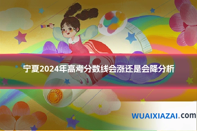 宁夏2024年高考分数线会涨还是会降分析