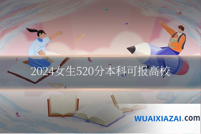 2024女生520分本科可报高校