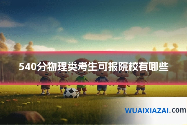 540分物理类考生可报院校有哪些
