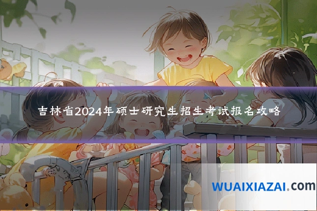 吉林省2024年硕士研究生招生考试报名攻略