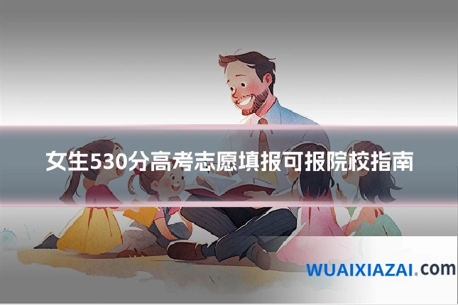 女生530分高考志愿填报可报院校指南
