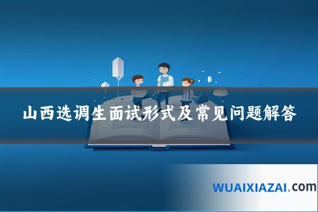 山西选调生面试形式及常见问题解答