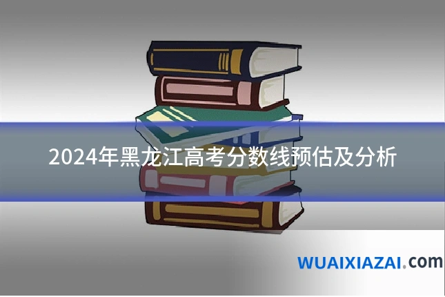 2024年黑龙江高考分数线预估及分析