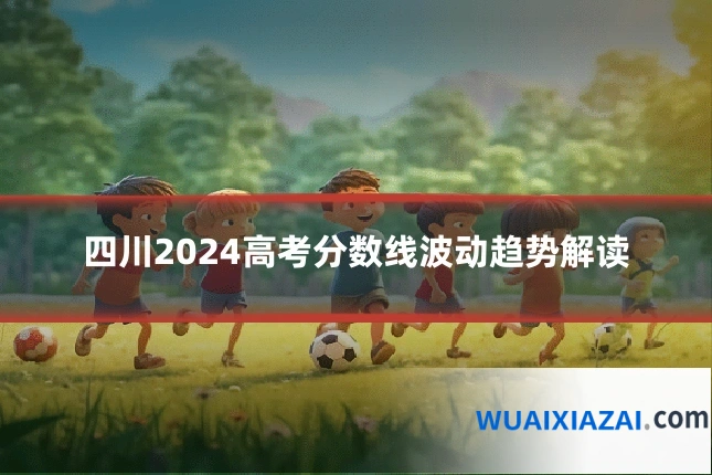 四川2024高考分数线波动趋势解读