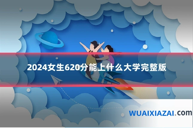 2024女生620分能上什么大学完整版