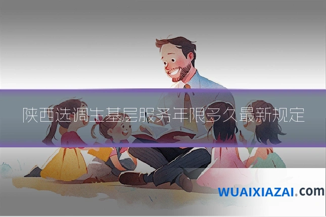 陕西选调生基层服务年限多久最新规定