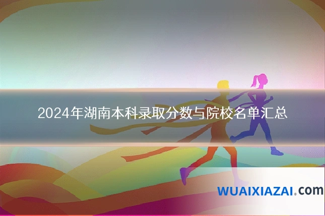 2024年湖南本科录取分数与院校名单汇总