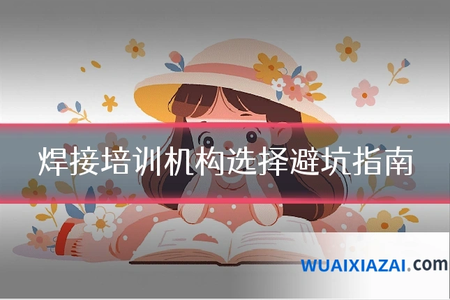 焊接培训机构选择避坑指南