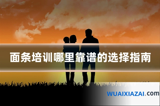面条培训哪里靠谱的选择指南