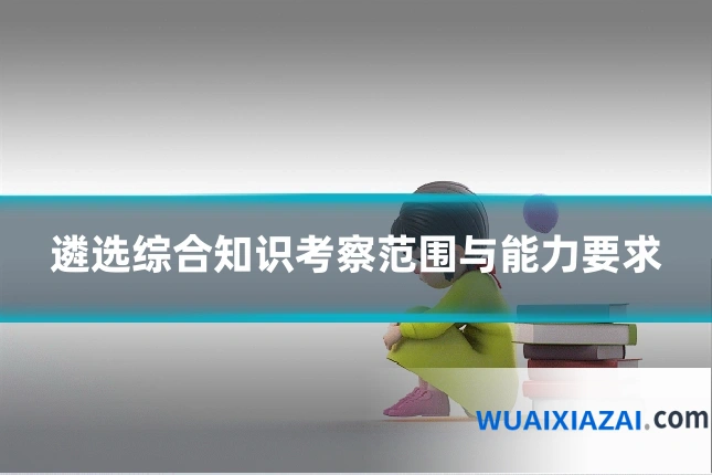 遴选综合知识考察范围与能力要求