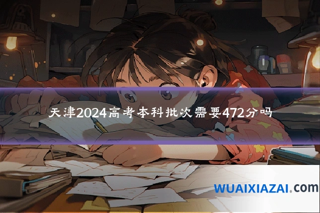 天津2024高考本科批次需要472分吗