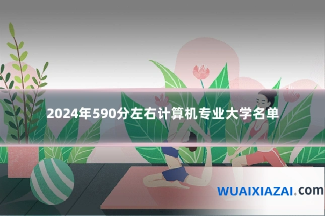 2024年590分左右计算机专业大学名单