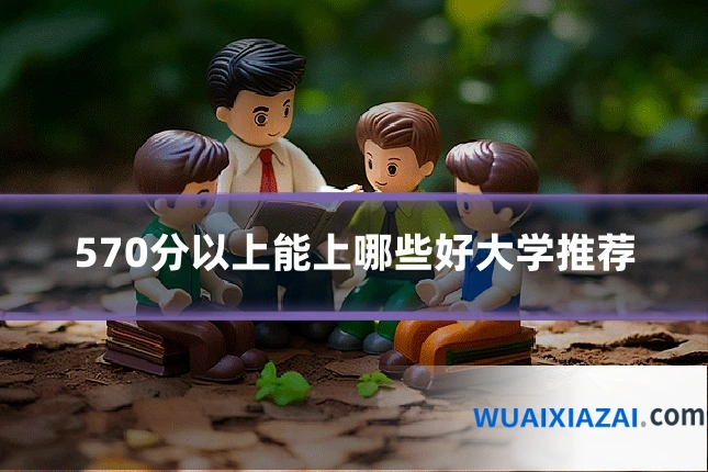 570分以上能上哪些好大学推荐