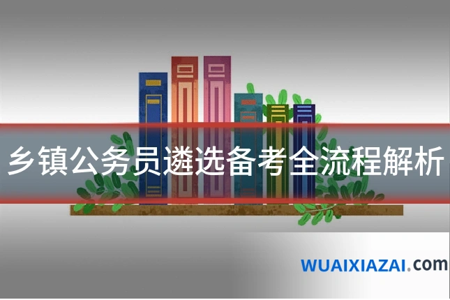 乡镇公务员遴选备考全流程解析
