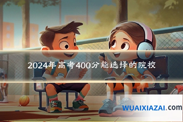 2024年高考400分能选择的院校