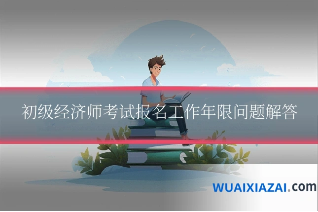 初级经济师考试报名工作年限问题解答