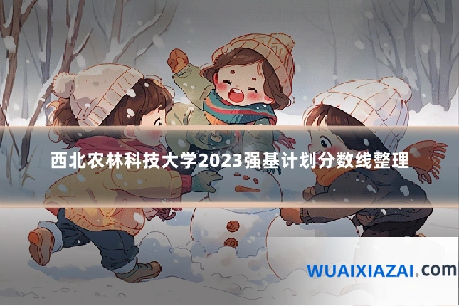 西北农林科技大学2023强基计划分数线整理