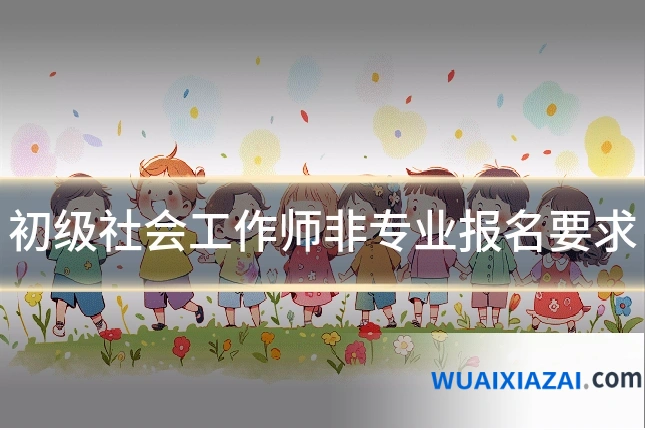 初级社会工作师非专业报名要求