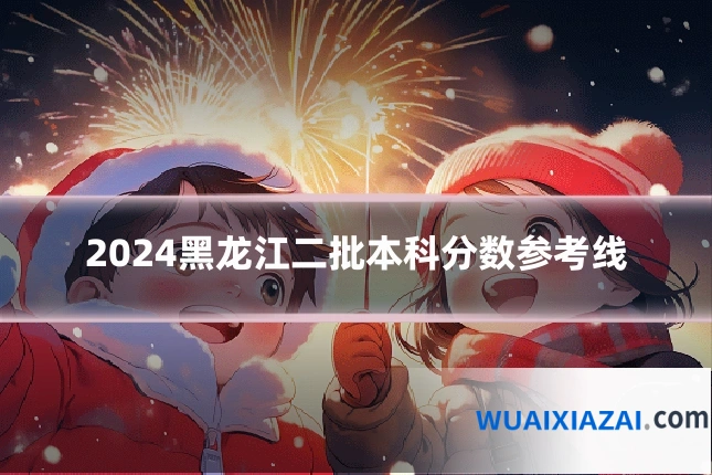 2024黑龙江二批本科分数参考线
