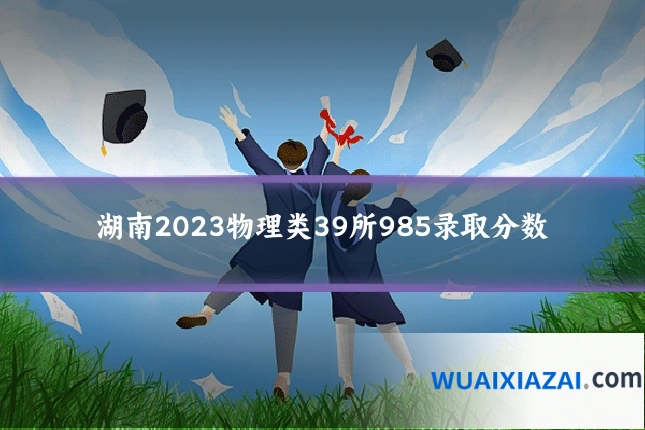 湖南2023物理类39所985录取分数
