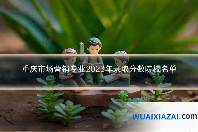 重庆市场营销专业2023年录取分数院校名单