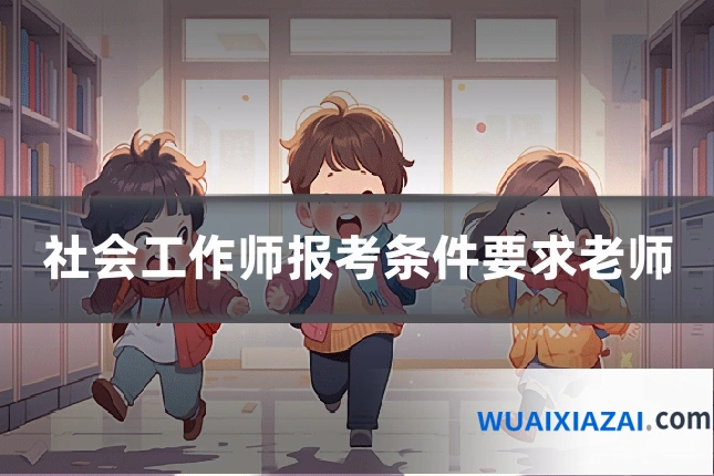 社会工作师报考条件要求老师