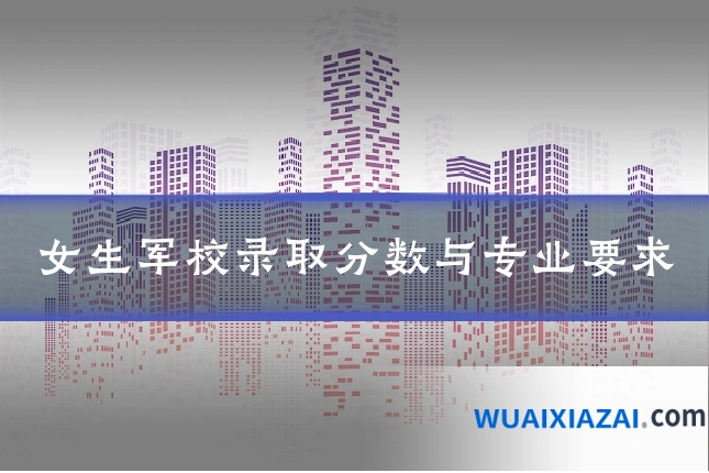 女生军校录取分数与专业要求