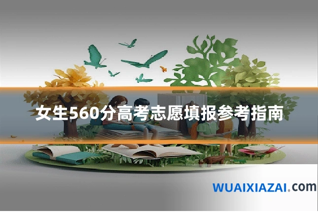 女生560分高考志愿填报参考指南