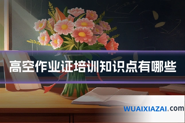 高空作业证培训知识点有哪些