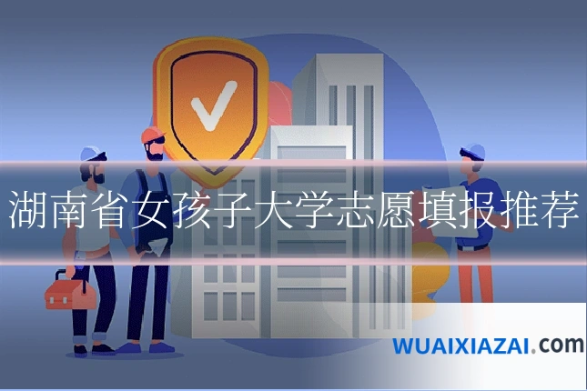 湖南省女孩子大学志愿填报推荐