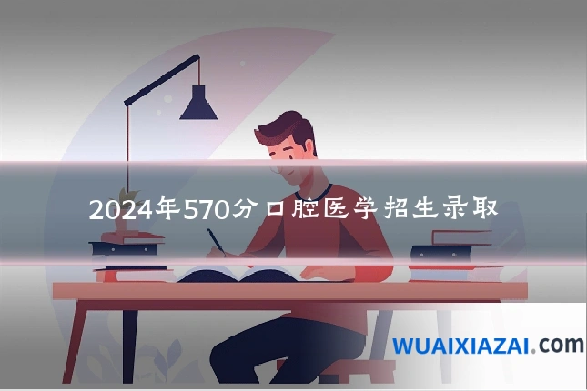 2024年570分口腔医学招生录取