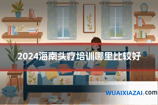 2024海南头疗培训哪里比较好