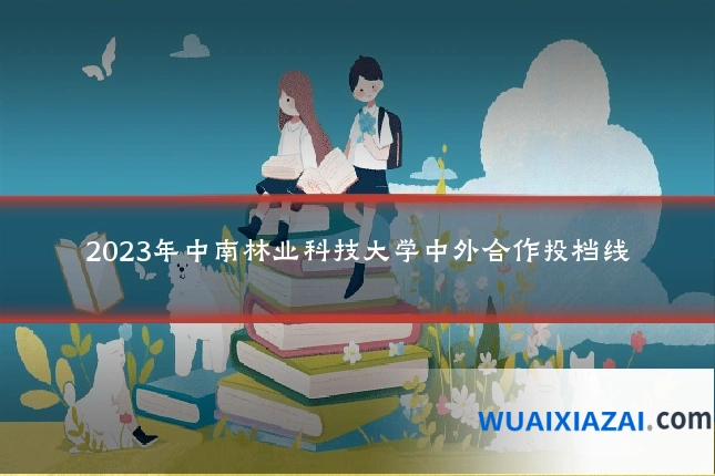 2023年中南林业科技大学中外合作投档线