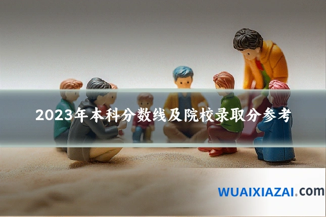 2023年本科分数线及院校录取分参考