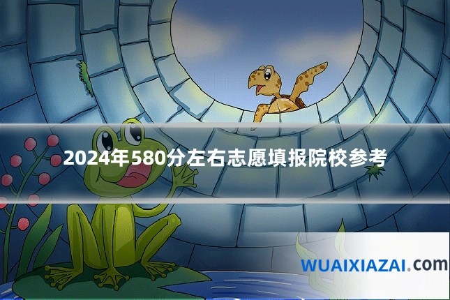 2024年580分左右志愿填报院校参考