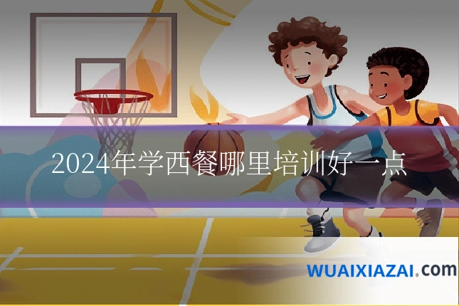 2024年学西餐哪里培训好一点