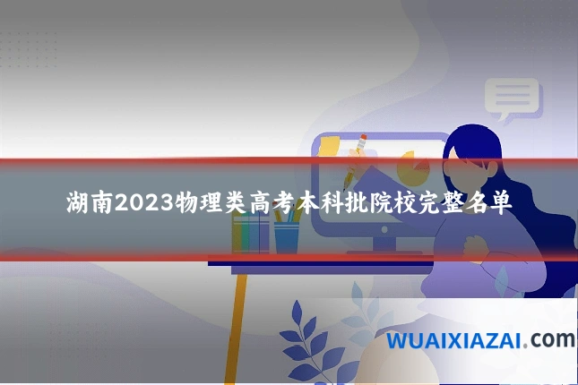 湖南2023物理类高考本科批院校完整名单