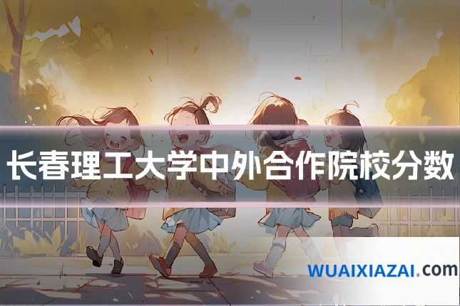 长春理工大学中外合作院校分数