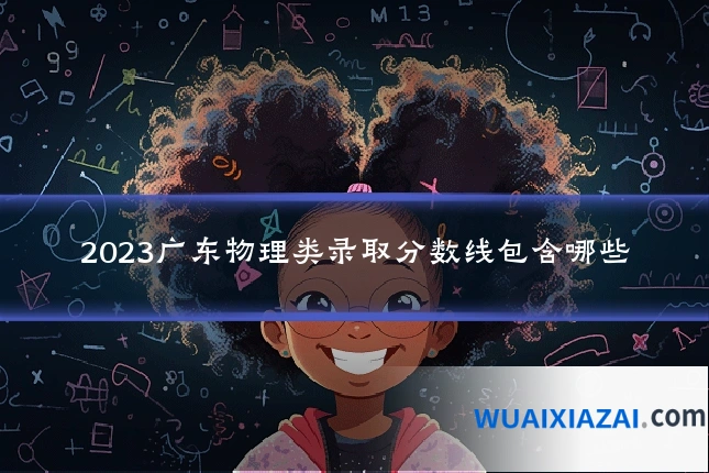 2023广东物理类录取分数线包含哪些