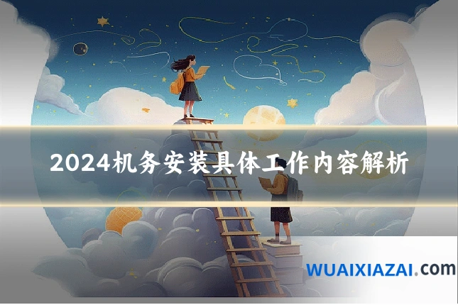 2024机务安装具体工作内容解析