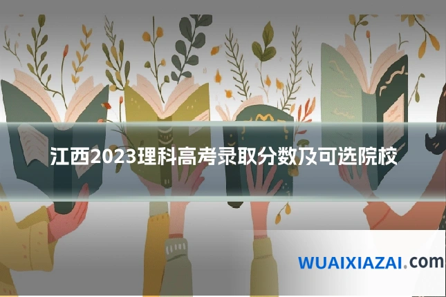 江西2023理科高考录取分数及可选院校