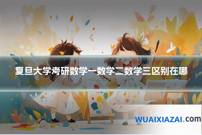 复旦大学考研数学一数学二数学三区别在哪