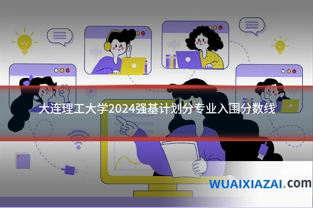 大连理工大学2024强基计划分专业入围分数线