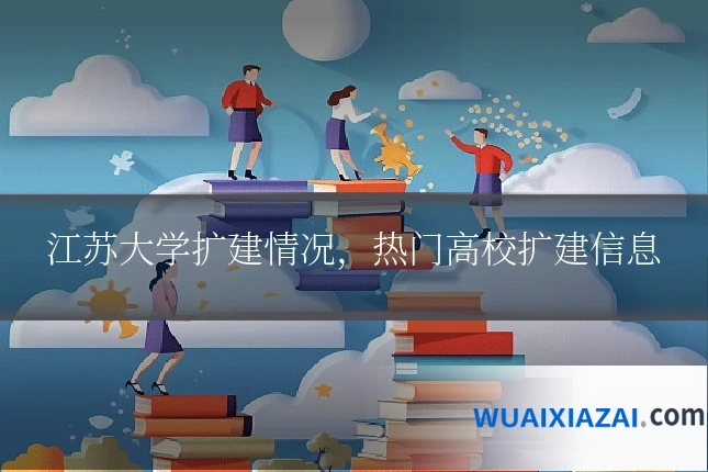 江苏大学扩建情况，热门高校扩建信息