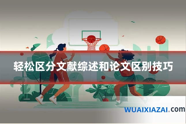 轻松区分文献综述和论文区别技巧