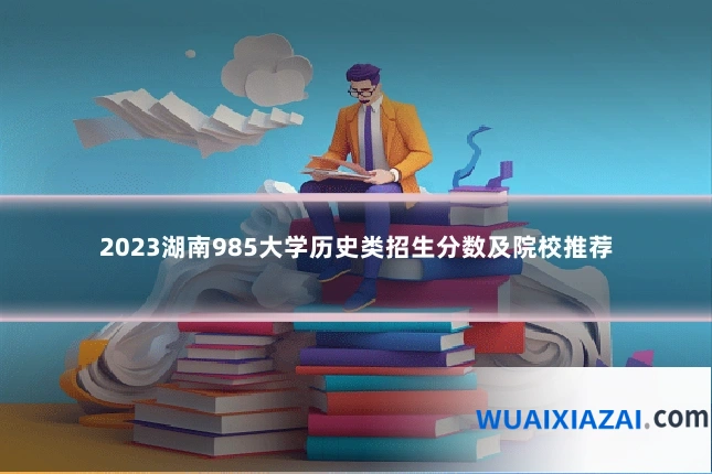 2023湖南985大学历史类招生分数及院校推荐