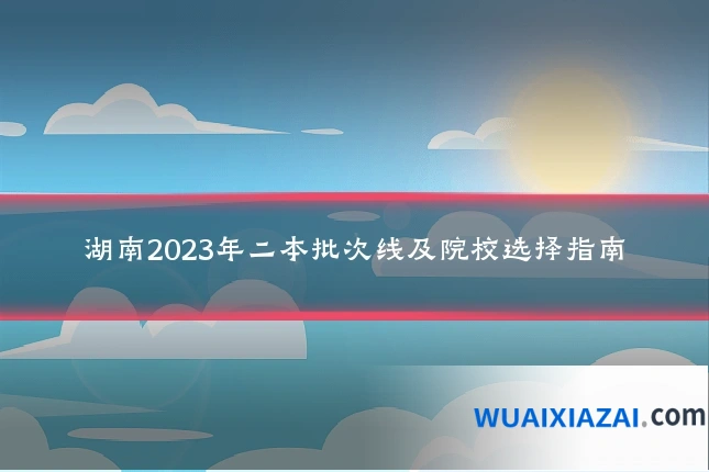 湖南2023年二本批次线及院校选择指南