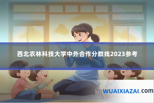 西北农林科技大学中外合作分数线2023参考