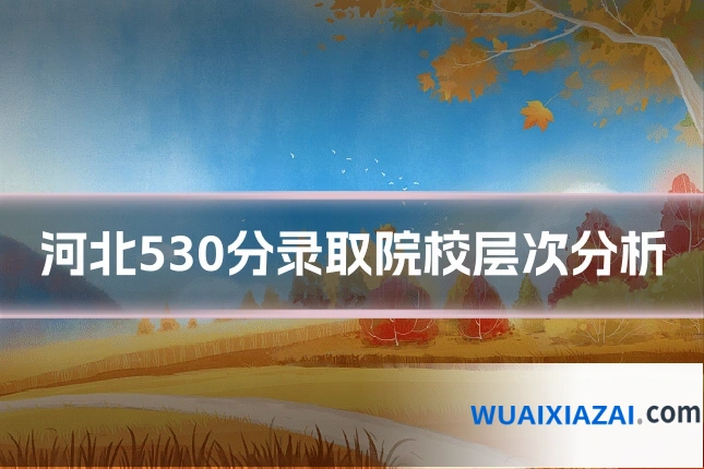 河北530分录取院校层次分析
