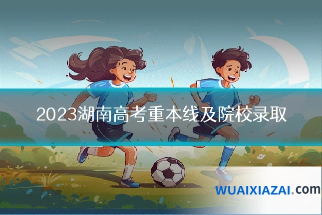2023湖南高考重本线及院校录取
